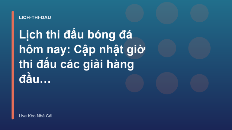 Lịch thi đấu bóng đá hôm nay: Cập nhật giờ thi đấu các giải hàng đầu - Live Kèo Nhà Cái