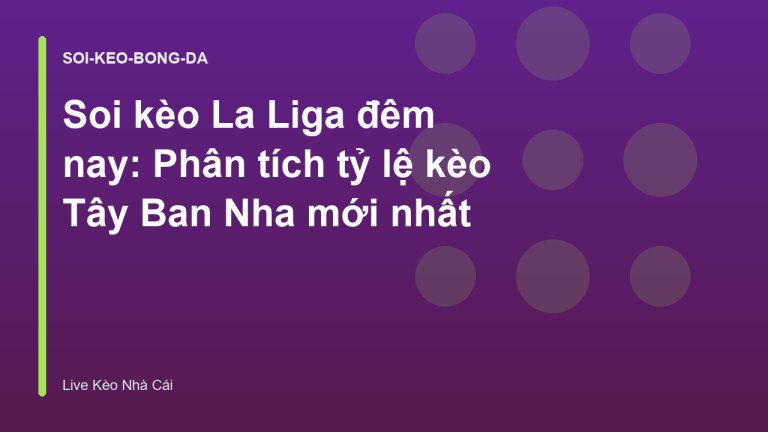 Soi kèo La Liga đêm nay: Phân tích tỷ lệ kèo Tây Ban Nha mới nhất